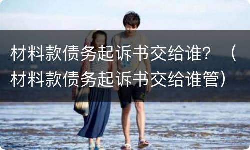 材料款债务起诉书交给谁？（材料款债务起诉书交给谁管）