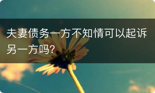 夫妻债务一方不知情可以起诉另一方吗？