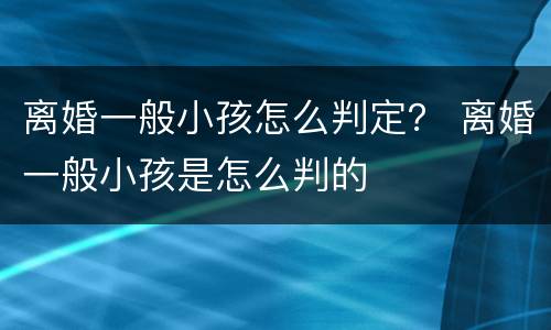 离婚一般小孩怎么判定？ 离婚一般小孩是怎么判的