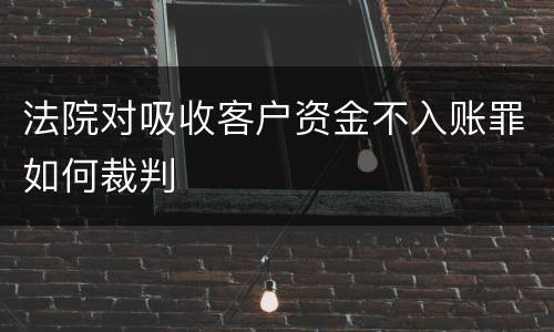 法院对吸收客户资金不入账罪如何裁判