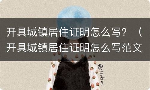 开具城镇居住证明怎么写？（开具城镇居住证明怎么写范文）