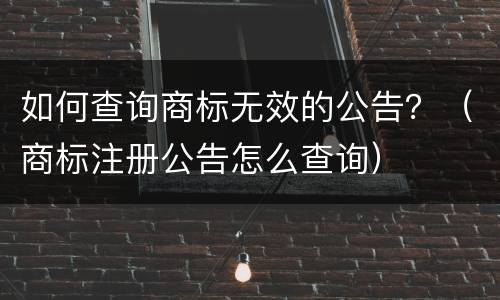 如何查询商标无效的公告？（商标注册公告怎么查询）