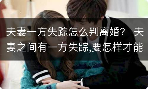 夫妻一方失踪怎么判离婚？ 夫妻之间有一方失踪,要怎样才能离婚