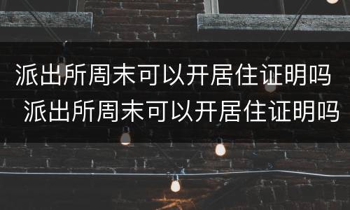 派出所周末可以开居住证明吗 派出所周末可以开居住证明吗北京