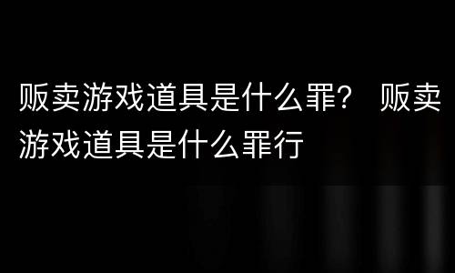 贩卖游戏道具是什么罪？ 贩卖游戏道具是什么罪行