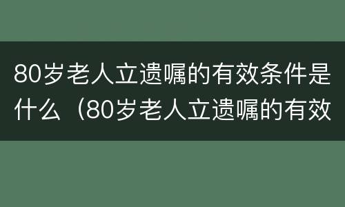 80岁老人立遗嘱的有效条件是什么（80岁老人立遗嘱的有效条件是什么意思）