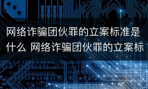 网络诈骗团伙罪的立案标准是什么 网络诈骗团伙罪的立案标准是什么意思