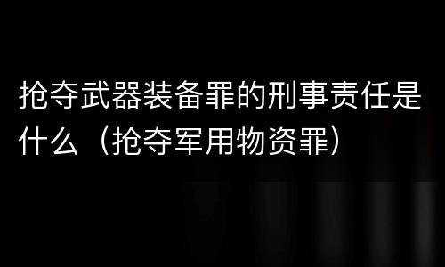 抢夺武器装备罪的刑事责任是什么（抢夺军用物资罪）