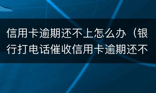 信用卡逾期还不上怎么办（银行打电话催收信用卡逾期还不上怎么办）