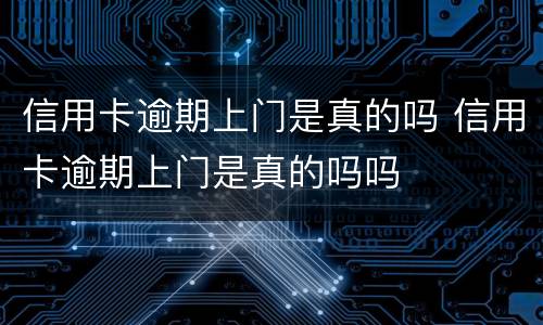 信用卡逾期上门是真的吗 信用卡逾期上门是真的吗吗