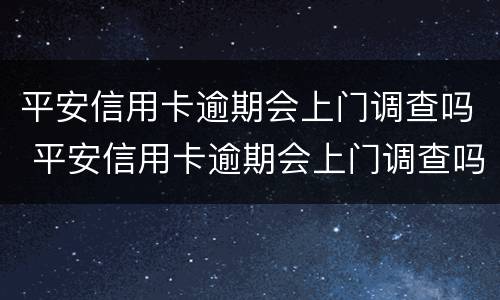 平安信用卡逾期会上门调查吗 平安信用卡逾期会上门调查吗知乎
