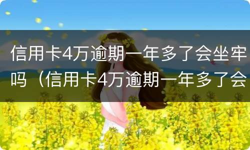 信用卡4万逾期一年多了会坐牢吗（信用卡4万逾期一年多了会坐牢吗怎么办）
