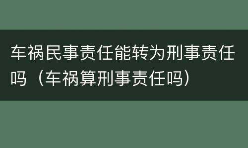 车祸民事责任能转为刑事责任吗（车祸算刑事责任吗）