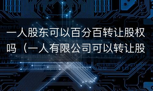 一人股东可以百分百转让股权吗（一人有限公司可以转让股权吗?）