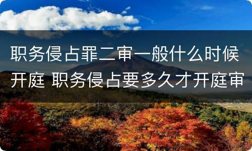 职务侵占罪二审一般什么时候开庭 职务侵占要多久才开庭审理