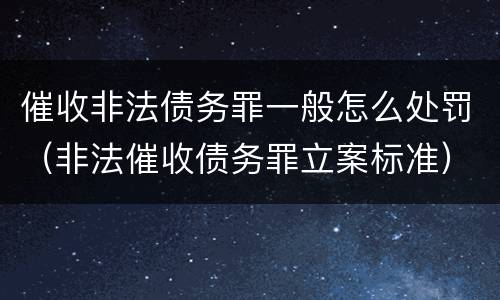 催收非法债务罪一般怎么处罚（非法催收债务罪立案标准）