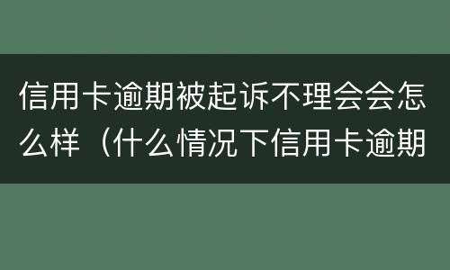 信用卡逾期被起诉不理会会怎么样（什么情况下信用卡逾期会被起诉）
