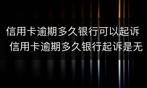 信用卡逾期多久银行可以起诉 信用卡逾期多久银行起诉是无效的