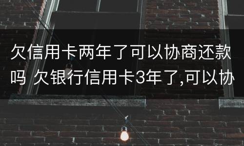 欠信用卡两年了可以协商还款吗 欠银行信用卡3年了,可以协商还款吗