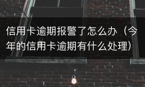信用卡逾期报警了怎么办（今年的信用卡逾期有什么处理）