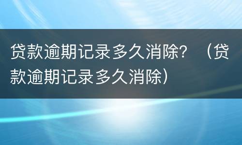 贷款逾期记录多久消除？（贷款逾期记录多久消除）