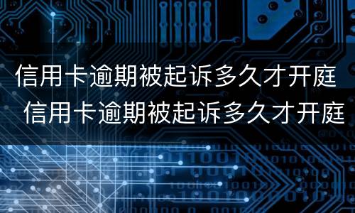 信用卡逾期被起诉多久才开庭 信用卡逾期被起诉多久才开庭审判