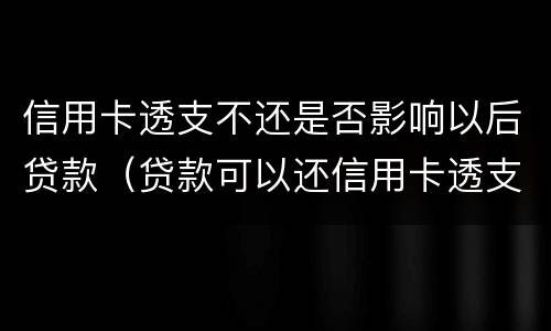 信用卡透支不还是否影响以后贷款（贷款可以还信用卡透支吗）