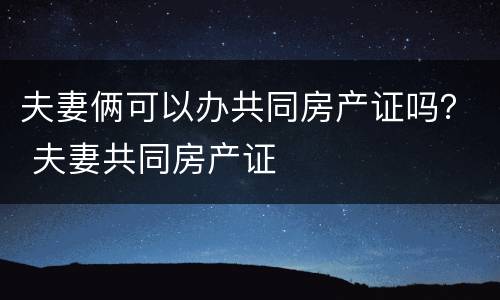 夫妻俩可以办共同房产证吗？ 夫妻共同房产证