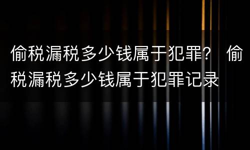 偷税漏税多少钱属于犯罪？ 偷税漏税多少钱属于犯罪记录