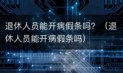 退休人员能开病假条吗？（退休人员能开病假条吗）
