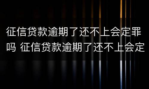 征信贷款逾期了还不上会定罪吗 征信贷款逾期了还不上会定罪吗