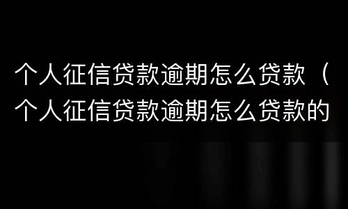 个人征信贷款逾期怎么贷款（个人征信贷款逾期怎么贷款的）
