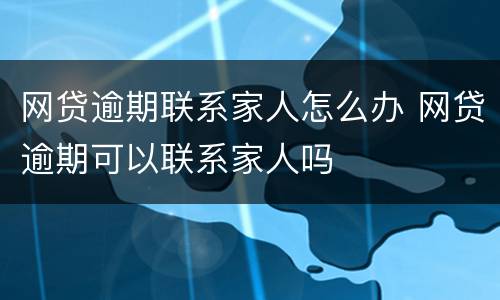 网贷逾期联系家人怎么办 网贷逾期可以联系家人吗