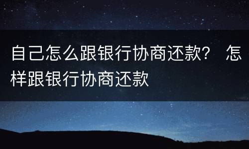 自己怎么跟银行协商还款？ 怎样跟银行协商还款
