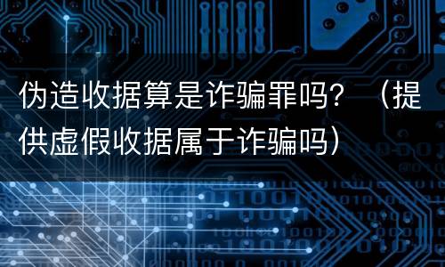 伪造收据算是诈骗罪吗？（提供虚假收据属于诈骗吗）