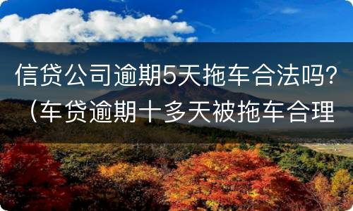 信贷公司逾期5天拖车合法吗？（车贷逾期十多天被拖车合理吗）