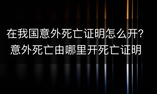 在我国意外死亡证明怎么开？ 意外死亡由哪里开死亡证明