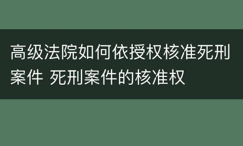 高级法院如何依授权核准死刑案件 死刑案件的核准权