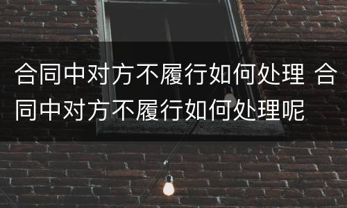合同中对方不履行如何处理 合同中对方不履行如何处理呢