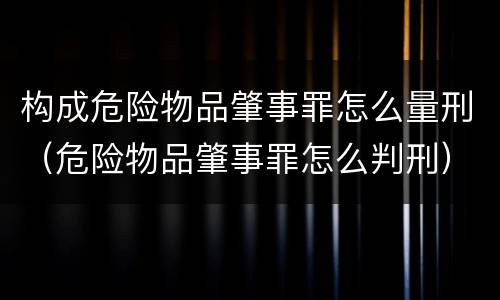 构成危险物品肇事罪怎么量刑（危险物品肇事罪怎么判刑）