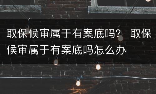 取保候审属于有案底吗？ 取保候审属于有案底吗怎么办