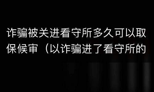 诈骗被关进看守所多久可以取保候审（以诈骗进了看守所的可以取保候审吗）