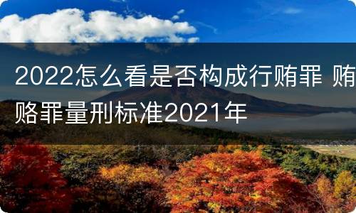 2022怎么看是否构成行贿罪 贿赂罪量刑标准2021年