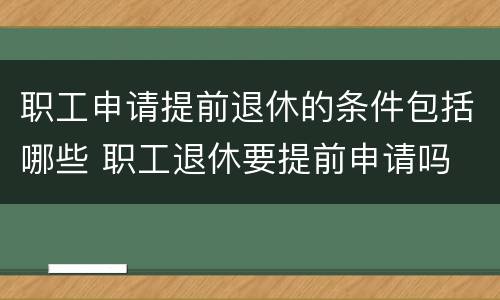 职工申请提前退休的条件包括哪些 职工退休要提前申请吗