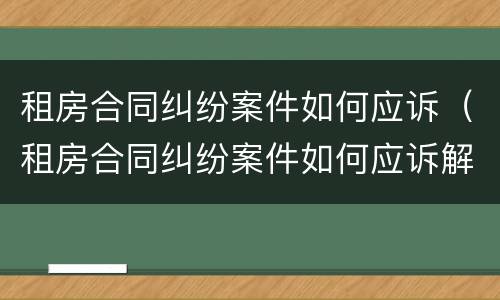 租房合同纠纷案件如何应诉（租房合同纠纷案件如何应诉解决）