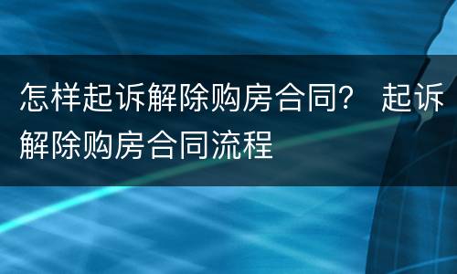 怎样起诉解除购房合同？ 起诉解除购房合同流程