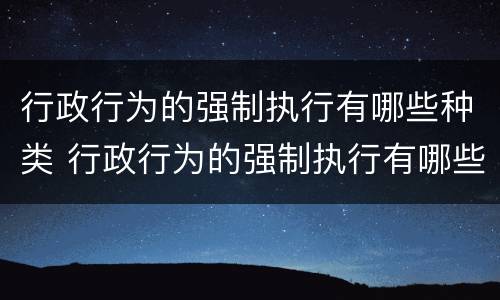 行政行为的强制执行有哪些种类 行政行为的强制执行有哪些种类和方式