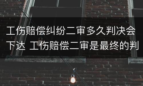 工伤赔偿纠纷二审多久判决会下达 工伤赔偿二审是最终的判决吗