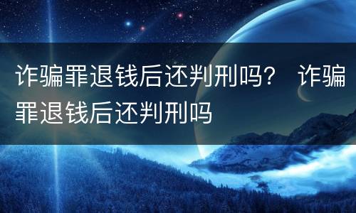诈骗罪退钱后还判刑吗？ 诈骗罪退钱后还判刑吗
