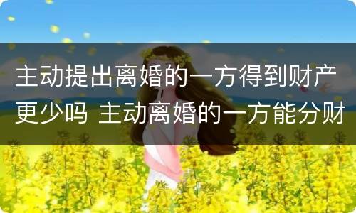 主动提出离婚的一方得到财产更少吗 主动离婚的一方能分财产吗